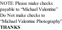 NOTE: Please make checks payable to “Michael Valentine” Do Not make checks to  “Michael Valentine Photography” THANKS